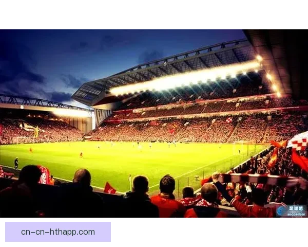 以利物浦主场安菲尔德为核心的城市足球文化新篇章历史与激情交汇
